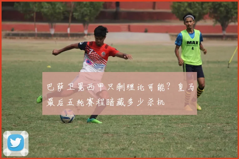 巴萨卫冕西甲只剩理论可能？皇马最后五轮赛程暗藏多少杀机