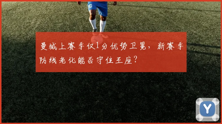 曼城上赛季仅1分优势卫冕，新赛季防线老化能否守住王座？