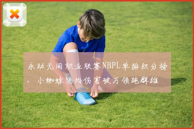 永劫无间职业联赛NBPL单排积分榜，小蜘蛛场均伤害破万领跑群雄