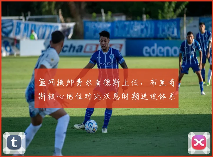 篮网换帅费尔南德斯上任,布里奇斯核心地位对比沃恩时期进攻体系变化