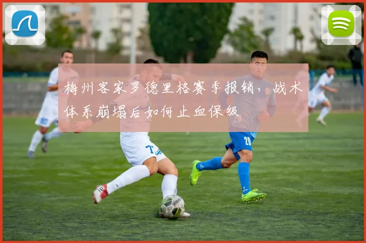 梅州客家罗德里格赛季报销，战术体系崩塌后如何止血保级