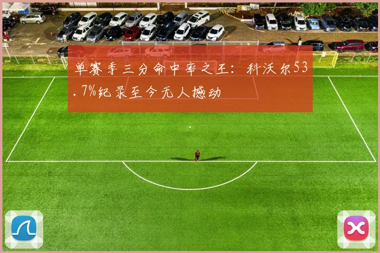 单赛季三分命中率之王：科沃尔53.7%纪录至今无人撼动
