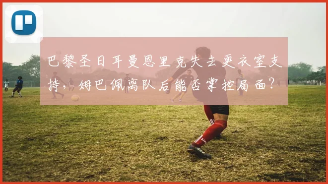 巴黎圣日耳曼恩里克失去更衣室支持，姆巴佩离队后能否掌控局面？